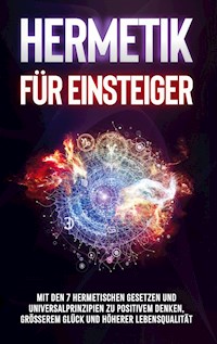Hermetik für Einsteiger: Mit den 7 hermetischen Gesetzen und Universalprinzipien zu positivem Denken, größerem Glück und höherer Lebensqualität - Marie Schönfeld - E-Book