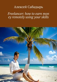 Freelancer: how to earn money remotely using your skills - Алексей Сабадырь - E-Book