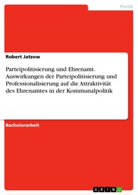 Parteipolitisierung und Ehrenamt. Auswirkungen der Parteipolitisierung und Professionalisierung auf die Attraktivität des Ehrenamtes in der Kommunalpolitik - Robert Jatzow - E-Book