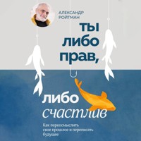 Ты либо прав, либо счастлив. Как переосмыслить свое прошлое и переписать будущее - Александр Ройтман - Hörbuch