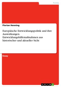 Europäische Entwicklungspolitik und ihre Auswirkungen. Entwicklungshilfemaßnahmen aus historischer und aktueller Sicht - Florian Henning - E-Book