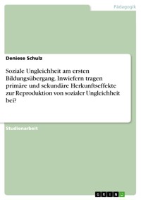 Soziale Ungleichheit am ersten Bildungsübergang. Inwiefern tragen primäre und sekundäre Herkunftseffekte zur Reproduktion von sozialer Ungleichheit bei? - Deniese Schulz - E-Book