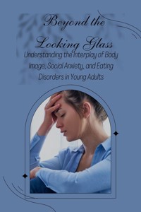 Beyond the Looking Glass: Understanding the Interplay of Body Image, Social Anxiety, and Eating Disorders in Young Adults - anonymous - E-Book