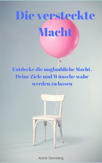 Die versteckte Macht - Entdecke die unglaubliche Macht, Deine Ziele und Wünsche wahr werden zu lassen - Andre Sternberg - E-Book