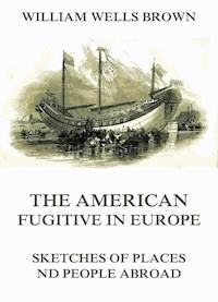 The American Fugitive In Europe - Sketches Of Places And People Abroad - William Wells Brown - E-Book