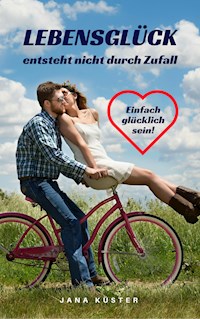 Lebensglück entsteht nicht durch Zufall: Einfach glücklich sein! - Jana Küster - E-Book