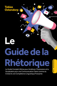 Le Guide de la Rhétorique : Le Guide Complet Ultime pour Améliorer l'Expression et le Vocabulaire pour une Communication Claire comme du Cristal et une Compétence Linguistique Puissante – Inclus Workbook - Tobias Ostendorp - E-Book