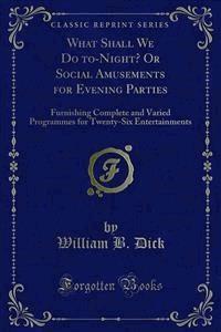 What Shall We Do to-Night? Or Social Amusements for Evening Parties - William B. Dick - E-Book