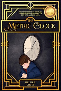 The Metric Clock: The Adventures of Charles, Transforming a Precocious Boy into a Young Man. - Phillip B. Chute - E-Book
