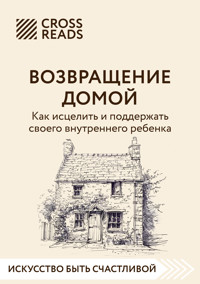 Саммари книги "Возвращение домой. Как исцелить и поддержать своего внутреннего ребенка" - авторов Коллектив - E-Book