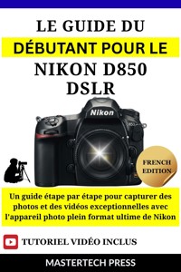 Le Guide du Débutant pour le Nikon D850 DSLR - MasterTech Press - E-Book