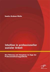 Intuition in professioneller sozialer Arbeit: Ihre Relevanz und Akzeptanz im Zuge der Professionalisierungsdebatte - Sandra Weihs - E-Book
