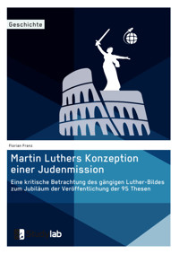 Martin Luthers Konzeption einer Judenmission. Eine kritische Betrachtung des gängigen Luther-Bildes zum Jubiläum der Veröffentlichung der 95 Thesen - Florian Franz - E-Book