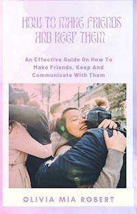 How To Make Friends And Keep Them - Olivia Mia Robert - E-Book