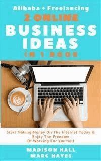 2 Online Business Ideas In 1 Book: Start Making Money On The Internet Today & Enjoy The Freedom Of Working For Yourself (Alibaba + Freelancing) - Madison Hall - E-Book
