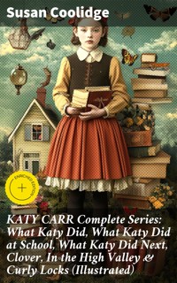 KATY CARR Complete Series: What Katy Did, What Katy Did at School, What Katy Did Next, Clover, In the High Valley & Curly Locks (Illustrated) - Susan Coolidge - E-Book