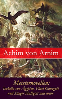Meisternovellen: Isabella von Ägypten, Fürst Ganzgott und Sänger Halbgott und mehr - Achim von Arnim - E-Book