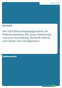 Der Gleichberechtigungsgrundsatz im Parlamentarischen Rat, seine Entstehung und seine Auswirkung. Elisabeth Selbert, eine Mutter des Grundgesetzes - Pia Kuhn - E-Book
