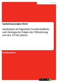 Landnahme im Nigerdelta. Gesellschaftliche und ökologische Folgen der Ölförderung seit den 1970er Jahren - Ayebatonyeseigha  Christ - E-Book
