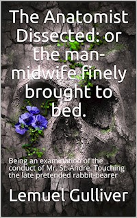 The Anatomist Dissected / or the man-midwife finely brought to bed. Being an / examination of the conduct of Mr. St. Andre. Touching the / late pretended rabbit-bearer; as it appears from his own / narrative. - Lemuel Gulliver - E-Book