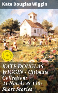 KATE DOUGLAS WIGGIN – Ultimate Collection: 21 Novels & 130+ Short Stories - Kate Douglas Wiggin - E-Book