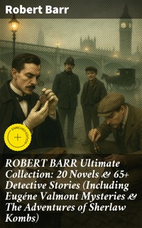 ROBERT BARR Ultimate Collection: 20 Novels & 65+ Detective Stories (Including Eugéne Valmont Mysteries & The Adventures of Sherlaw Kombs) - Robert Barr - E-Book