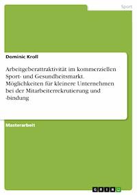 Arbeitgeberattraktivität im kommerziellen Sport- und Gesundheitsmarkt. Möglichkeiten für kleinere Unternehmen bei der Mitarbeiterrekrutierung und -bindung - Dominic Kroll - E-Book