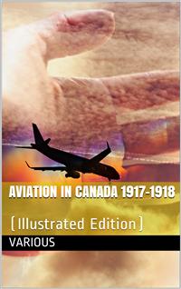 Aviation in Canada 1917-1918 / Being a Brief Account of the Work of the Royal Air Force / Canada, the Aviation Department of the Imperial Munitions / Board, and the Canadian Aeroplanes Limited - Various - E-Book