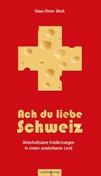 Ach du liebe Schweiz - Unterhaltsame Entdeckungen in einem sonderbaren Land - Klaus-Dieter Block - E-Book