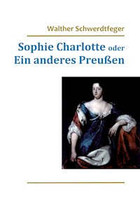 Sophie Charlotte oder Ein anderes Preußen - Walther Schwerdtfeger - E-Book