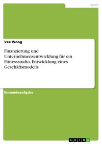 Finanzierung und Unternehmensentwicklung für ein Fitnessstudio. Entwicklung eines Geschäftsmodells - Vee Woog - E-Book