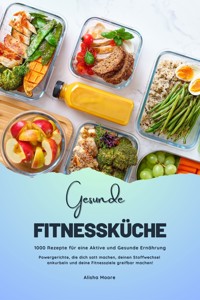 Gesunde Fitnessküche: 1000 Rezepte für eine Aktive und Gesunde Ernährung (Powergerichte, die dich satt machen, deinen Stoffwechsel ankurbeln und deine Fitnessziele greifbar machen!) - Alisha Moore - E-Book