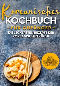 Koreanisches Kochbuch für Anfänger: Die leckersten Rezepte der koreanischen Küche | inkl. Suppen, vegetarischen Rezepten, Dips & Desserts - Eun Ji - E-Book