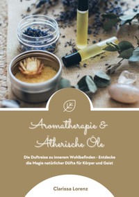 Aromatherapie und Ätherische Öle: Die Duftreise zu innerem Wohlbefinden - Entdecke die Magie natürlicher Düfte für Körper und Geist - Clarissa Lorenz - E-Book