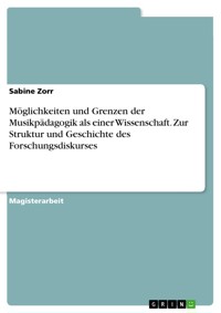 Möglichkeiten und Grenzen der Musikpädagogik als einer Wissenschaft. Zur Struktur und Geschichte des Forschungsdiskurses - Sabine Zorr - E-Book