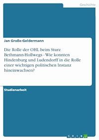 Die Rolle der OHL beim Sturz Bethmann-Hollwegs - Wie konnten Hindenburg und Ludendorff in die Rolle einer wichtigen politischen Instanz hineinwachsen? - Jan Große-Geldermann - E-Book