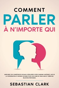 Comment parler à n’importe qui: Améliorez vos compétences sociales, développez votre charisme, maîtrisez l’art de la conversation et devenez sociable pour vous faire de vrais amis et créer des relations profondes. - Sebastian Clark - E-Book