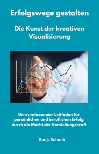 Erfolgswege gestalten - Die Kunst der kreativen Visualisierung - Sonja Schoch - E-Book