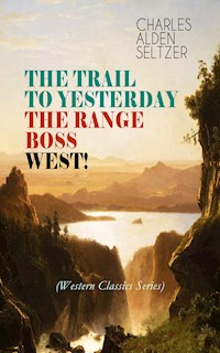 THE TRAIL TO YESTERDAY + THE RANGE BOSS + WEST! (Western Classics Series) - Charles Alden Seltzer - E-Book