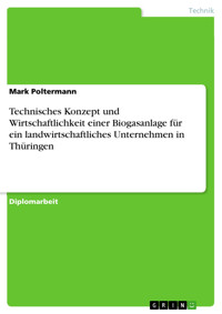 Technisches Konzept und Wirtschaftlichkeit einer Biogasanlage für ein landwirtschaftliches Unternehmen in Thüringen - Mark Poltermann - E-Book