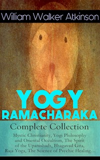 YOGY RAMACHARAKA - Complete Collection: Mystic Christianity, Yogi Philosophy and Oriental Occultism, The Spirit of the Upanishads, Bhagavad Gita, Raja Yoga, The Science of Psychic Healing… - William Walker Atkinson - E-Book