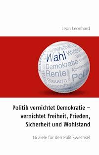 Politik vernichtet Demokratie – vernichtet Freiheit, Frieden, Sicherheit und Wohlstand - Leon Leonard - E-Book