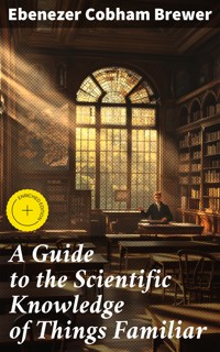A Guide to the Scientific Knowledge of Things Familiar - Ebenezer Cobham Brewer - E-Book