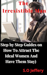 The Irresistible Man (Step by Step Guides on how to Attract the Ideal Women and Have them Stay) - Jeffery S.O - E-Book