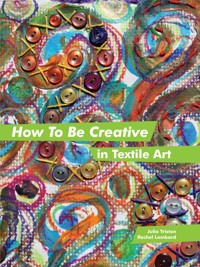 How to Be Creative in Textile Art - Julia Triston - E-Book