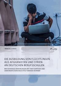 Die Ausbildung von Flüchtlingen aus Afghanistan und Syrien an deutschen Berufsschulen. Wie bisherige Erfahrungen mit Partizipation und Demokratie berücksichtigt werden können - Marcel Christ - E-Book