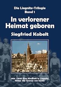 Die Liegnitz-Trilogie – 1. In verlorener Heimat geboren - Siegfried Kobelt - E-Book