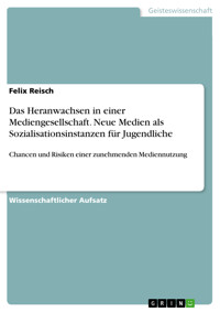 Das Heranwachsen in einer Mediengesellschaft. Neue Medien als Sozialisationsinstanzen für Jugendliche - Felix  Reisch - E-Book