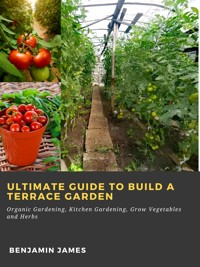 Ultimate Guide to Build a Terrace Garden: Organic Gardening, Kitchen Gardening, Grow Vegetables and Herbs - Benjamin James - E-Book