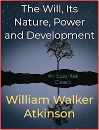 The Will, Its Nature, Power and Development - William Walker Atkinson - E-Book